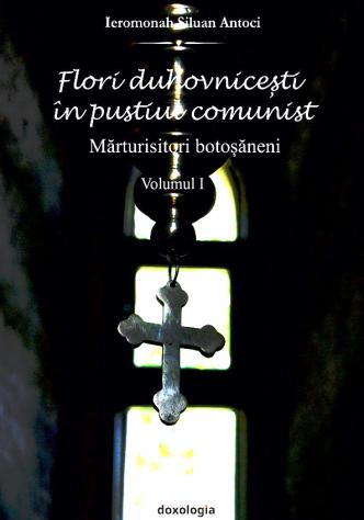 Flori duhovnicești în pustiul comunist. Mărturisitori botoșăneni vol. I, Ierom. Siluan Antoci