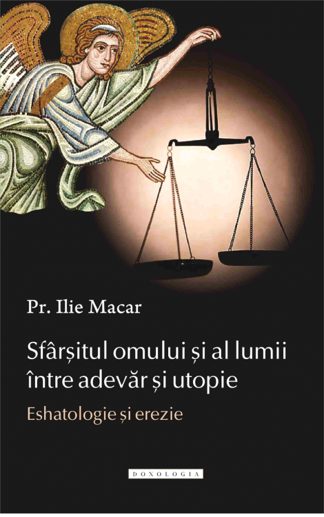 Sfârșitul omului și al lumii între adevăr și utopie. Eshatologie și erezie, Pr. Ilie Macar