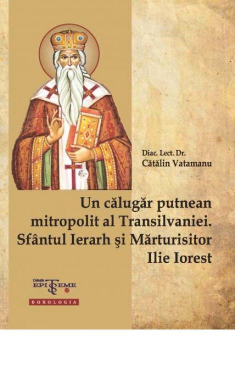 Un călugăr putnean mitropolit al Transilvaniei. Sfântul Ierarh și Mărturisitor Ilie Iorest - Diac. lect. dr. Cătălin Vatamanu
