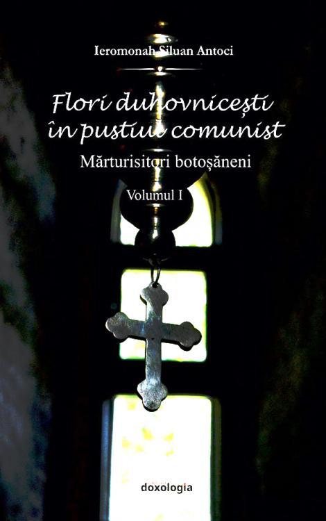 Flori duhovnicești în pustiul comunist. Mărturisitori botoșăneni vol. I, Ierom. Siluan Antoci