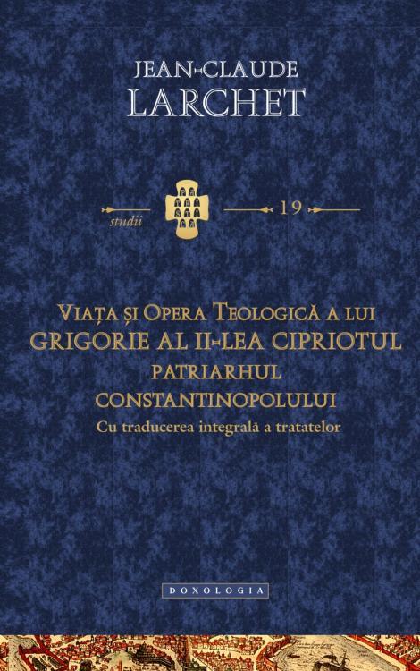 Viaţa şi opera teologică a lui Grigorie al II-lea Cipriotul, Patriarhul Constantinopolului (cu traducerea integrală a tratatelor) - Jean - Claude Larchet