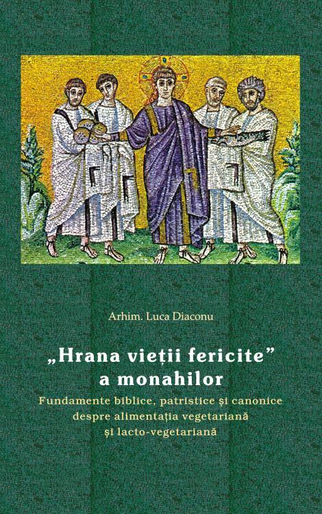„Hrana vieţii fericite” a monahilor. Fundamente biblice, patristice şi canonice despre alimentaţia vegetariană şi lacto-vegetariană, Arhim. Luca Diaconu , hrana vietii, vegetarian, vegetal, mancare, post, postul mare, postire, de post
