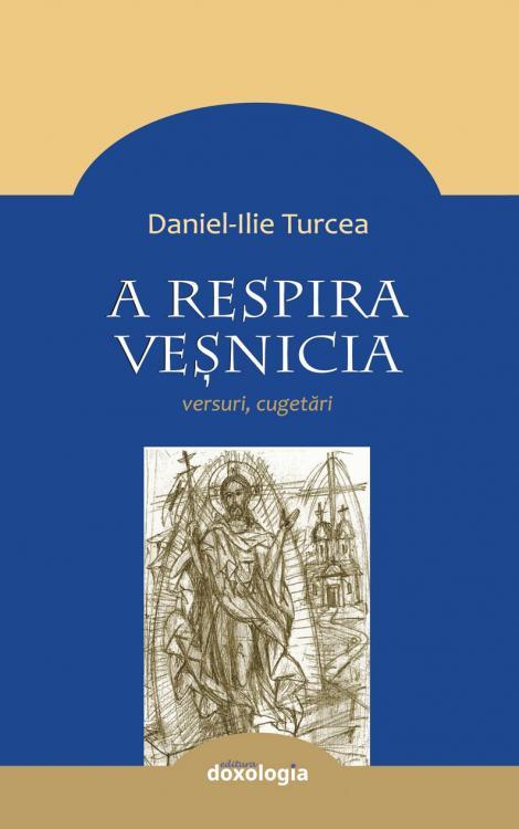A respira veșnicia. Cugetări Daniel-Ilie Turcea