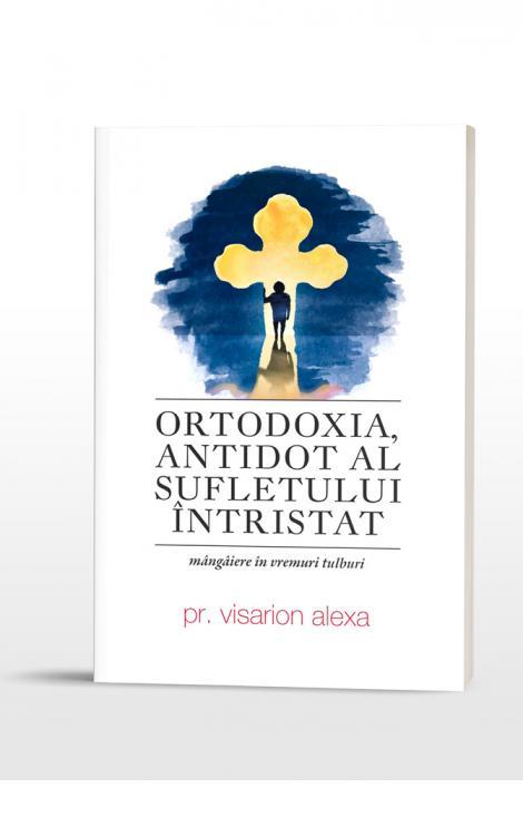 Visarion Alexa Ortodoxia, antidot al sufletului întristat. Mângâiere în vremuri tulburi 
