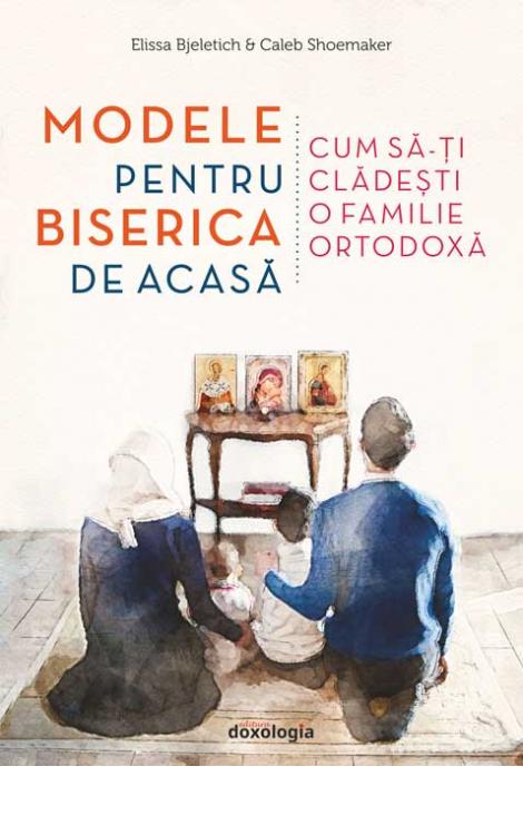 Modele pentru biserica de acasă - Cum să-ți clădești o familie ortodoxă