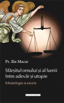 Sfârșitul omului și al lumii între adevăr și utopie. Eshatologie și erezie, Pr. Ilie Macar