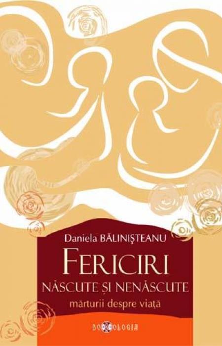 Fericiri născute și nenăscute. Mărturii despre viață - Daniela Bălinișteanu 