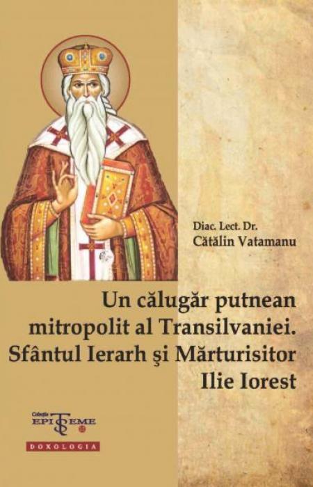 Un călugăr putnean mitropolit al Transilvaniei. Sfântul Ierarh și Mărturisitor Ilie Iorest - Diac. lect. dr. Cătălin Vatamanu
