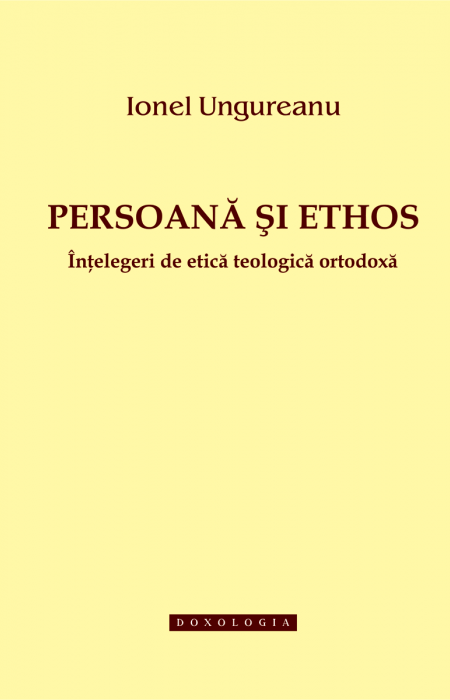 Persoană și ethos. Înțelegeri de etică teologică ortodoxă - Ionel Ungureanu