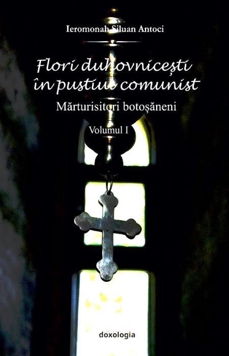 Flori duhovnicești în pustiul comunist. Mărturisitori botoșăneni vol. I, Ierom. Siluan Antoci