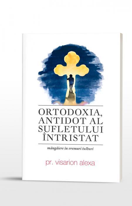 Visarion Alexa Ortodoxia, antidot al sufletului întristat. Mângâiere în vremuri tulburi 