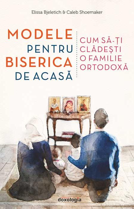 Modele pentru biserica de acasă - Cum să-ți clădești o familie ortodoxă